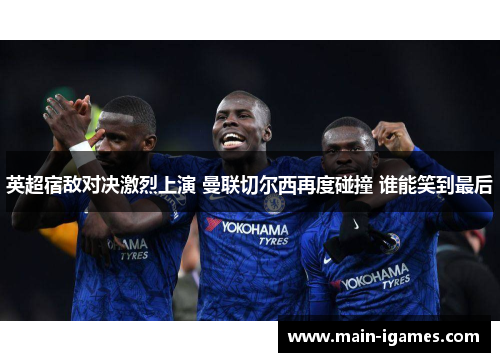英超宿敌对决激烈上演 曼联切尔西再度碰撞 谁能笑到最后