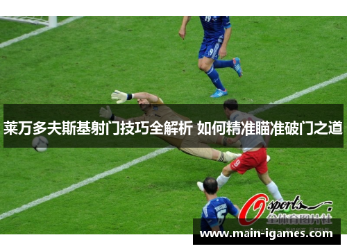 莱万多夫斯基射门技巧全解析 如何精准瞄准破门之道