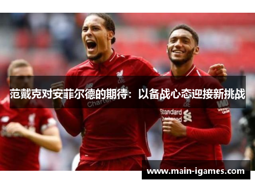 范戴克对安菲尔德的期待：以备战心态迎接新挑战
