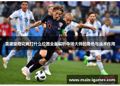 莫德里奇究竟打什么位置全面解析中场大师的角色与战术作用