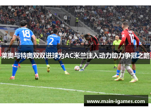 莱奥与特奥双双进球为AC米兰注入动力助力争冠之路