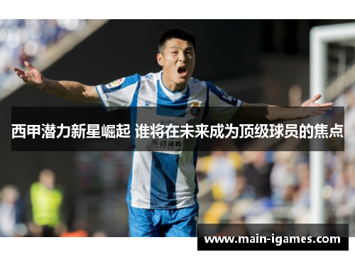 西甲潜力新星崛起 谁将在未来成为顶级球员的焦点