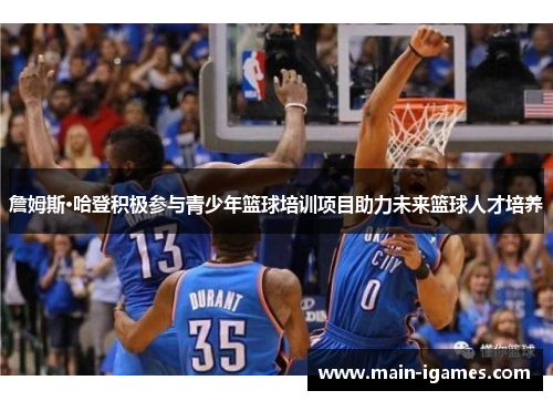 詹姆斯·哈登积极参与青少年篮球培训项目助力未来篮球人才培养