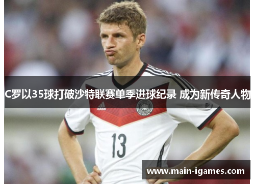 C罗以35球打破沙特联赛单季进球纪录 成为新传奇人物