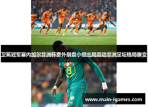 卫冕冠军塞内加尔非洲杯意外崩盘小组出局震动非洲足坛格局骤变