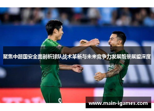 聚焦中超国安全面剖析球队战术革新与未来竞争力发展前景展望深度