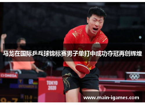 马龙在国际乒乓球锦标赛男子单打中成功夺冠再创辉煌