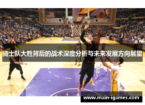 骑士队大胜背后的战术深度分析与未来发展方向展望